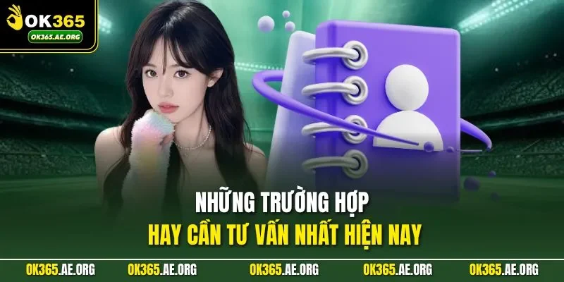 Liên Hệ Ok365 3 Những trường hợp hay cần tư vấn nhất hiện nay